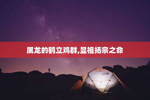 属龙的鹤立鸡群,显祖扬宗之命