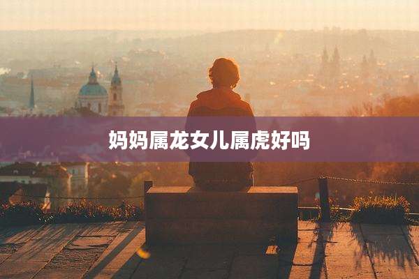 妈妈属龙女儿属虎好吗