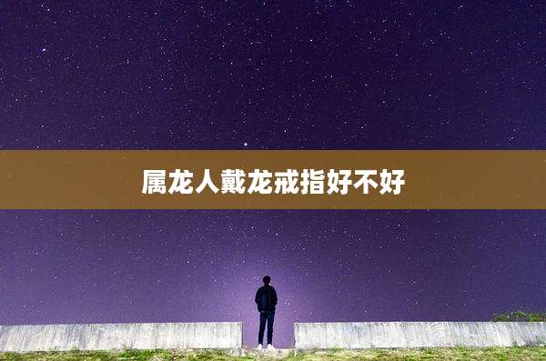 属龙人戴龙戒指好不好