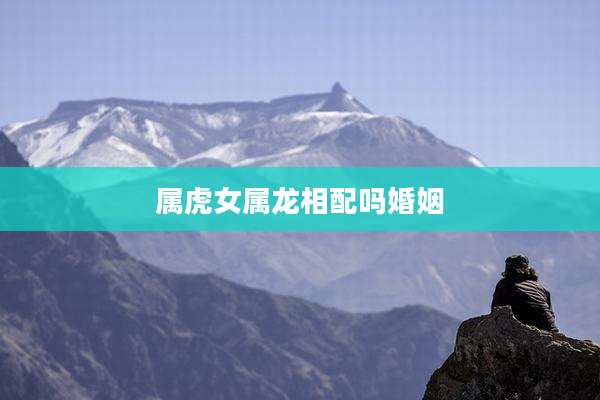 属虎女属龙相配吗婚姻