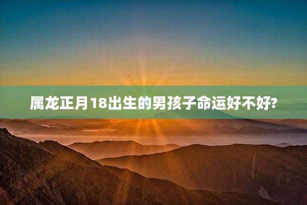 属龙正月18出生的男孩子命运好不好?
