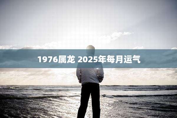 1976属龙 2025年每月运气