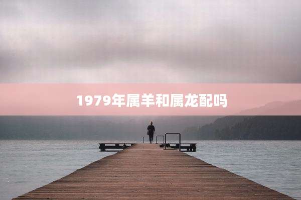 1979年属羊和属龙配吗