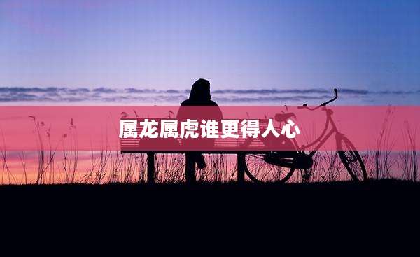 属龙属虎谁更得人心