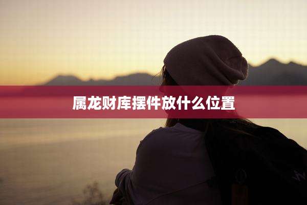 属龙财库摆件放什么位置