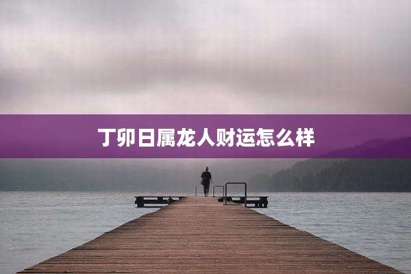 丁卯日属龙人财运怎么样
