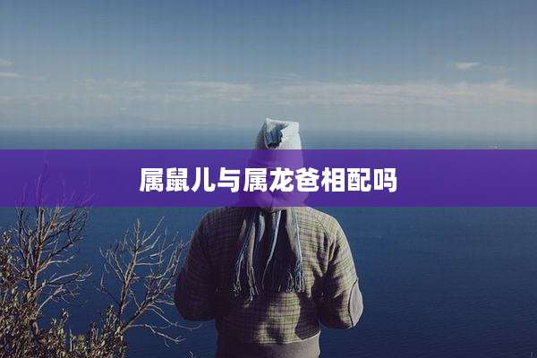 属鼠儿与属龙爸相配吗