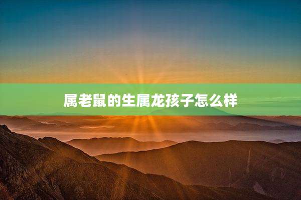 属老鼠的生属龙孩子怎么样
