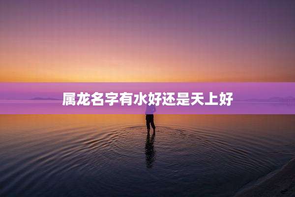 属龙名字有水好还是天上好