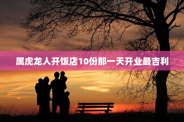属虎龙人开饭店10份那一天开业最吉利