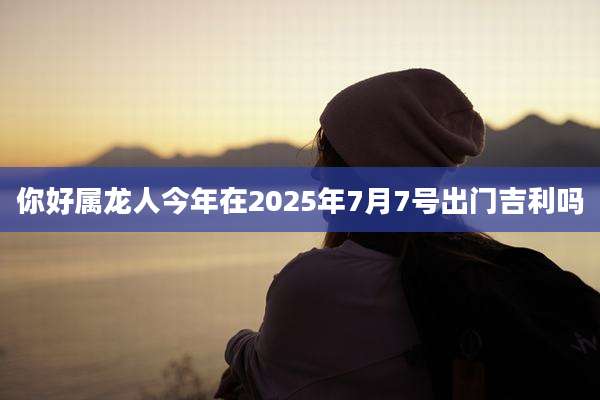 你好属龙人今年在2025年7月7号出门吉利吗