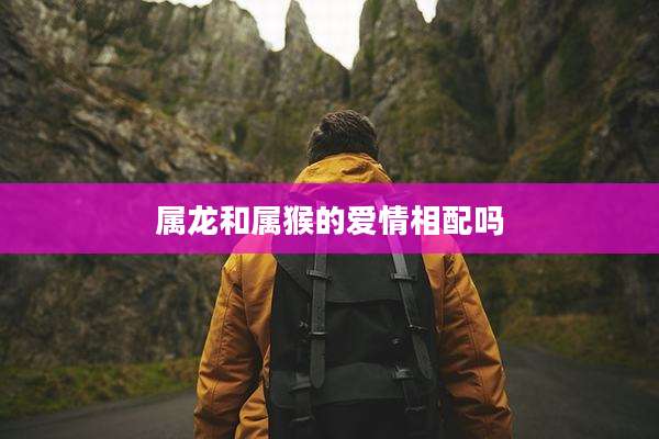 属龙和属猴的爱情相配吗