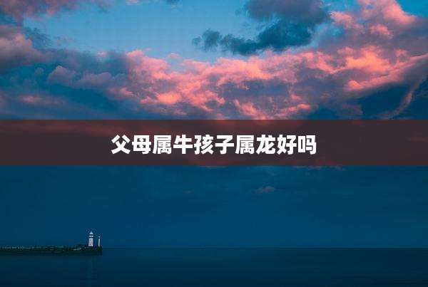 父母属牛孩子属龙好吗