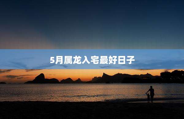 5月属龙入宅最好日子