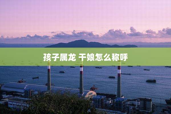 孩子属龙 干娘怎么称呼