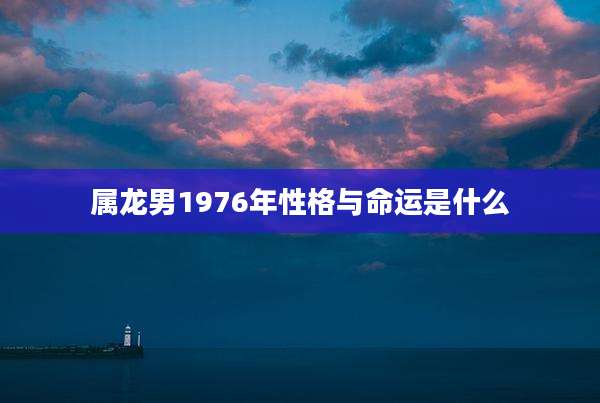 属龙男1976年性格与命运是什么