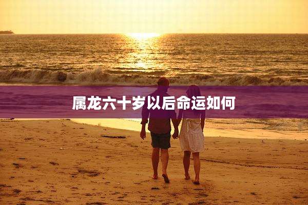 属龙六十岁以后命运如何