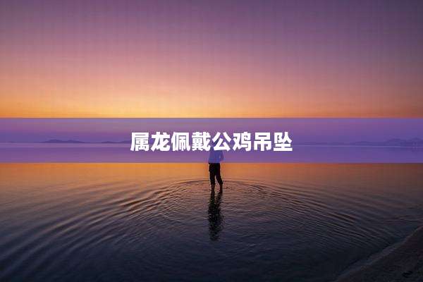 属龙佩戴公鸡吊坠