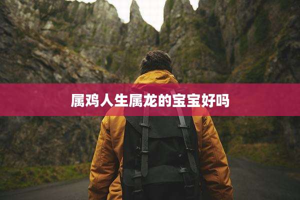 属鸡人生属龙的宝宝好吗