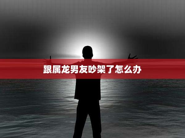 跟属龙男友吵架了怎么办