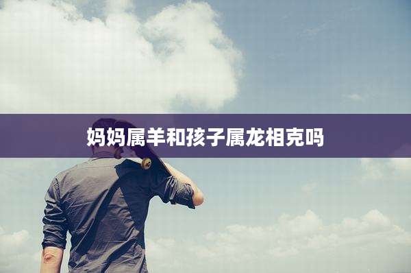 妈妈属羊和孩子属龙相克吗