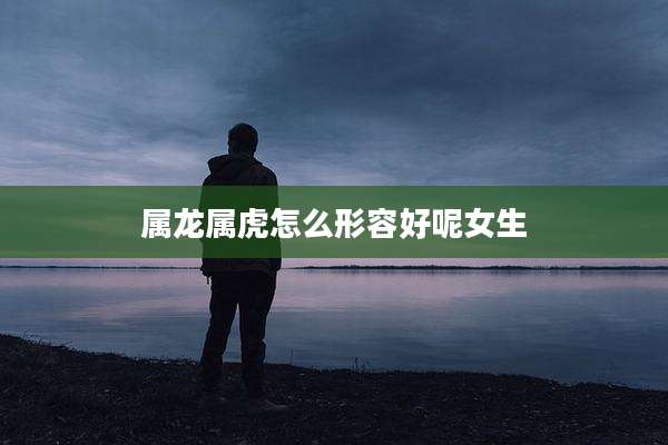 属龙属虎怎么形容好呢女生