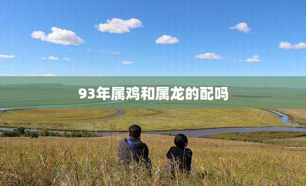 93年属鸡和属龙的配吗