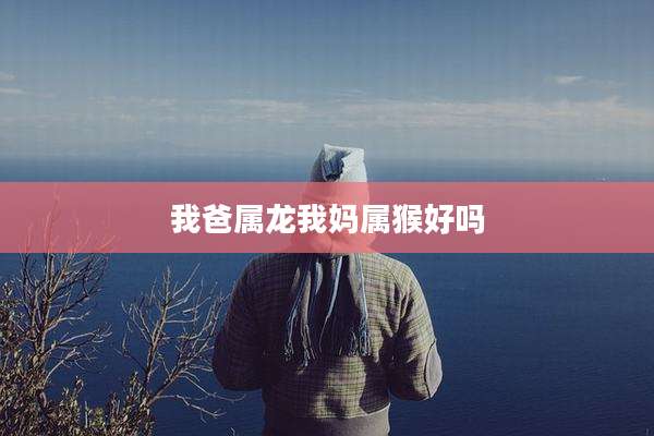 我爸属龙我妈属猴好吗