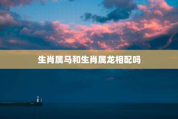 生肖属马和生肖属龙相配吗