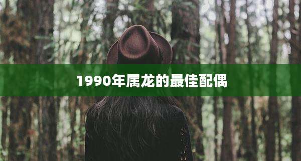 1990年属龙的最佳配偶