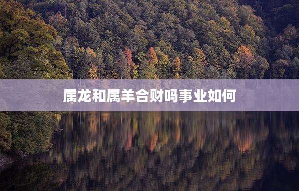 属龙和属羊合财吗事业如何