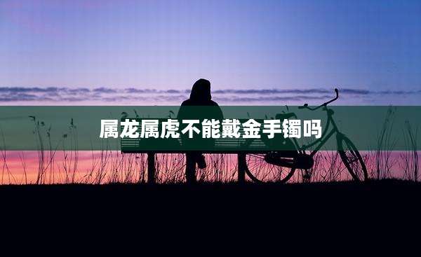 属龙属虎不能戴金手镯吗