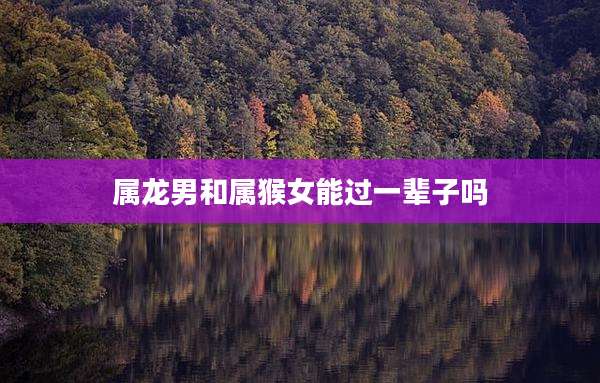 属龙男和属猴女能过一辈子吗