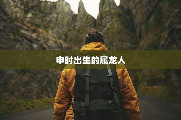 申时出生的属龙人