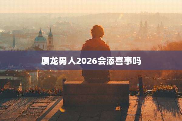 属龙男人2026会添喜事吗