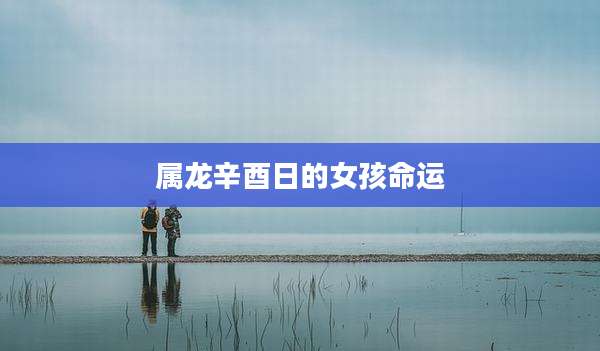 属龙辛酉日的女孩命运