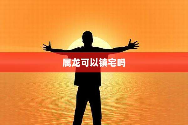 属龙可以镇宅吗