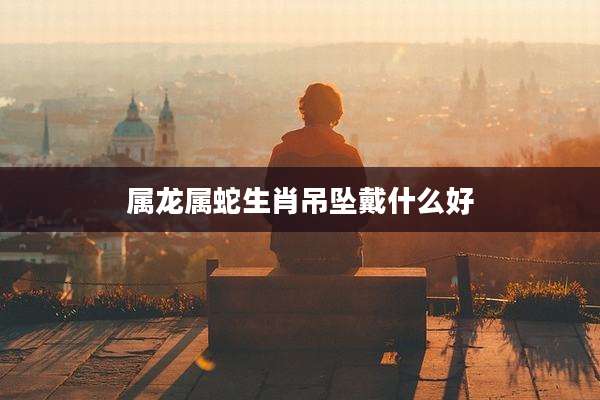 属龙属蛇生肖吊坠戴什么好