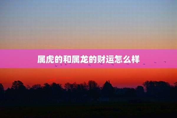 属虎的和属龙的财运怎么样