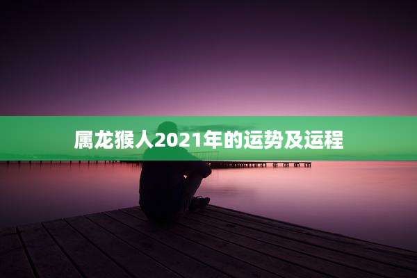 属龙猴人2021年的运势及运程
