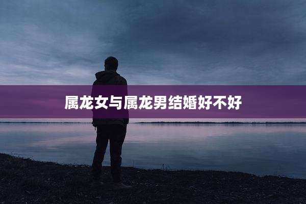 属龙女与属龙男结婚好不好