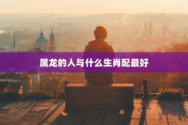 属龙的人与什么生肖配最好