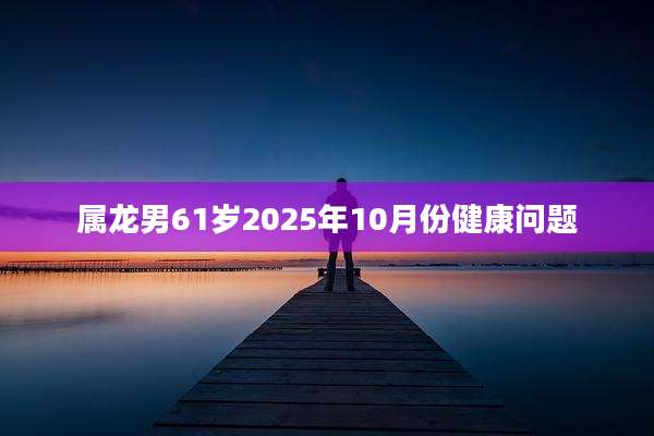 属龙男61岁2025年10月份健康问题