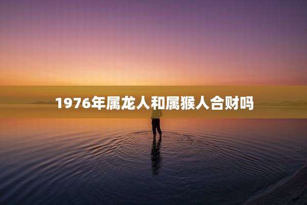 1976年属龙人和属猴人合财吗