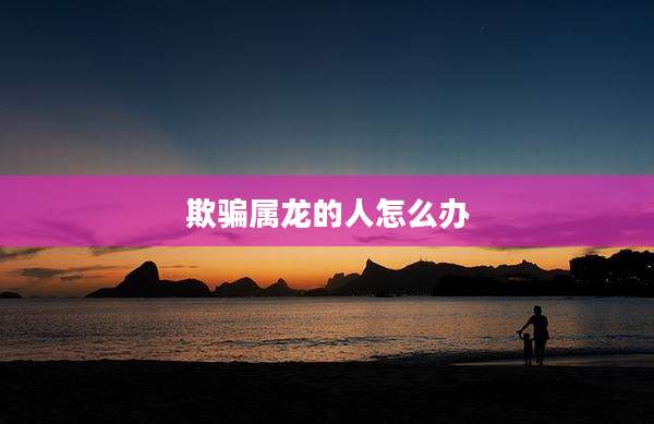 欺骗属龙的人怎么办