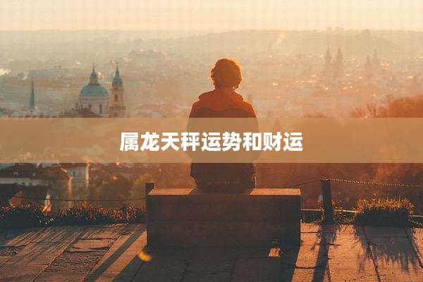 属龙天秤运势和财运