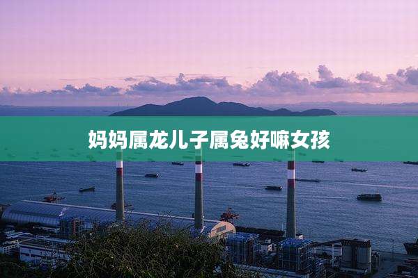 妈妈属龙儿子属兔好嘛女孩