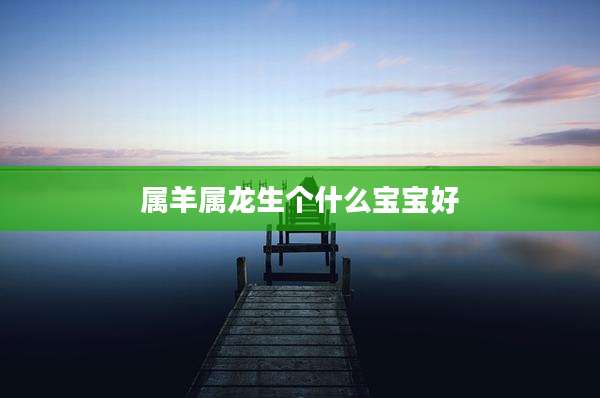 属羊属龙生个什么宝宝好