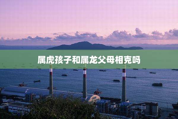 属虎孩子和属龙父母相克吗