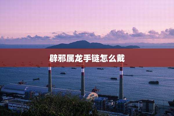 辟邪属龙手链怎么戴